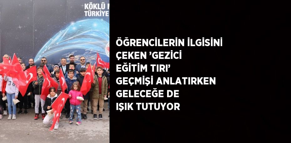 ÖĞRENCİLERİN İLGİSİNİ ÇEKEN ’GEZİCİ EĞİTİM TIRI’ GEÇMİŞİ ANLATIRKEN GELECEĞE DE IŞIK TUTUYOR