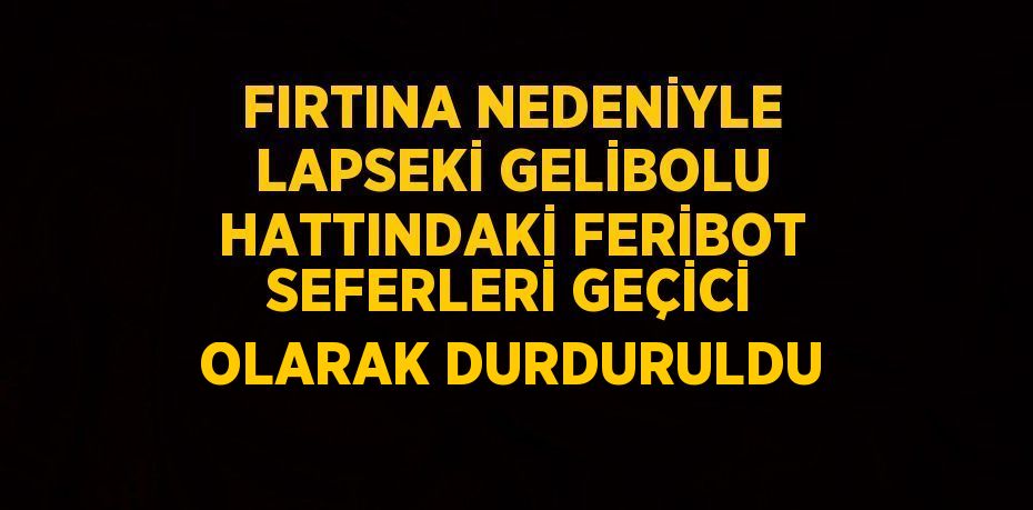 FIRTINA NEDENİYLE LAPSEKİ GELİBOLU HATTINDAKİ FERİBOT SEFERLERİ GEÇİCİ OLARAK DURDURULDU