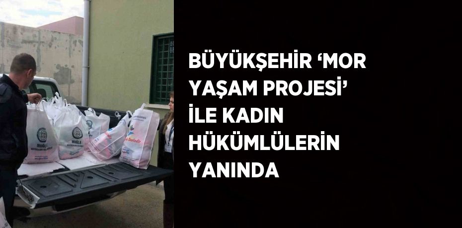 BÜYÜKŞEHİR ‘MOR YAŞAM PROJESİ’ İLE KADIN HÜKÜMLÜLERİN YANINDA