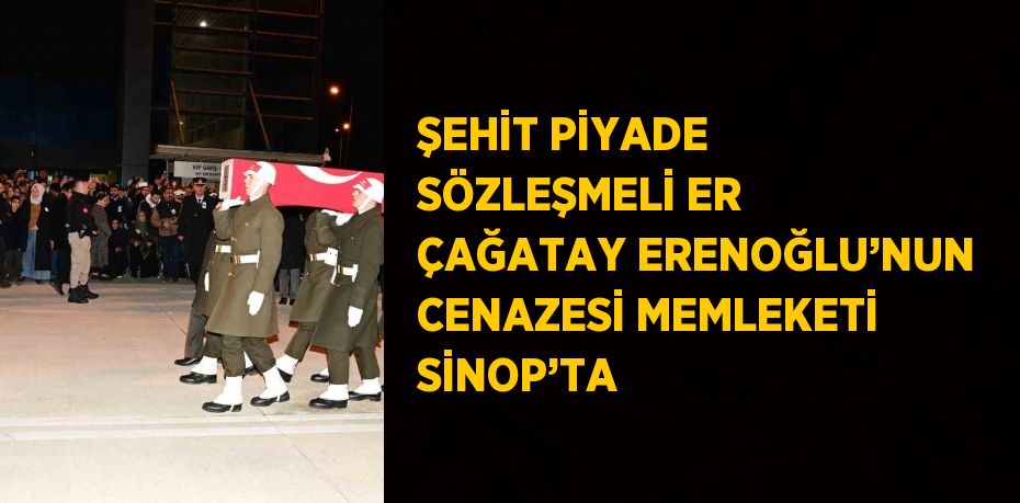 ŞEHİT PİYADE SÖZLEŞMELİ ER ÇAĞATAY ERENOĞLU’NUN CENAZESİ MEMLEKETİ SİNOP’TA