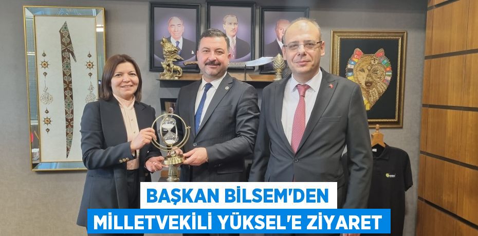 BAŞKAN BİLSEM'DEN MİLLETVEKİLİ YÜKSEL'E ZİYARET