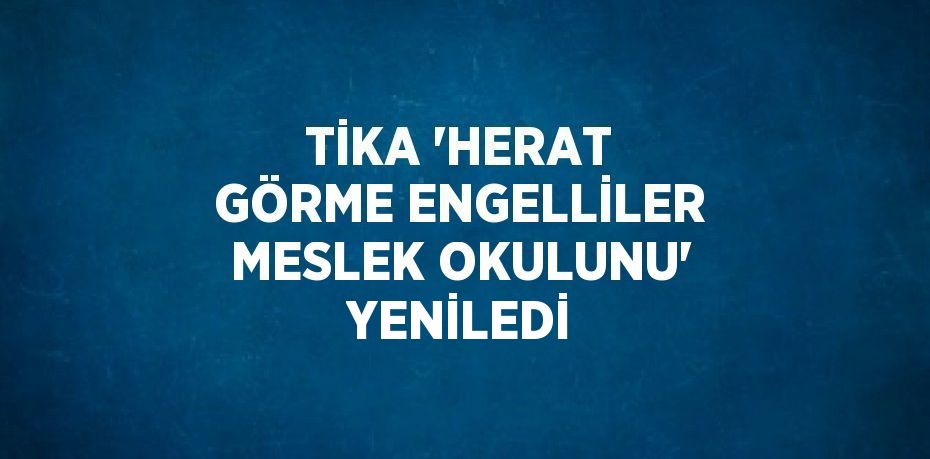 TİKA 'HERAT GÖRME ENGELLİLER MESLEK OKULUNU' YENİLEDİ