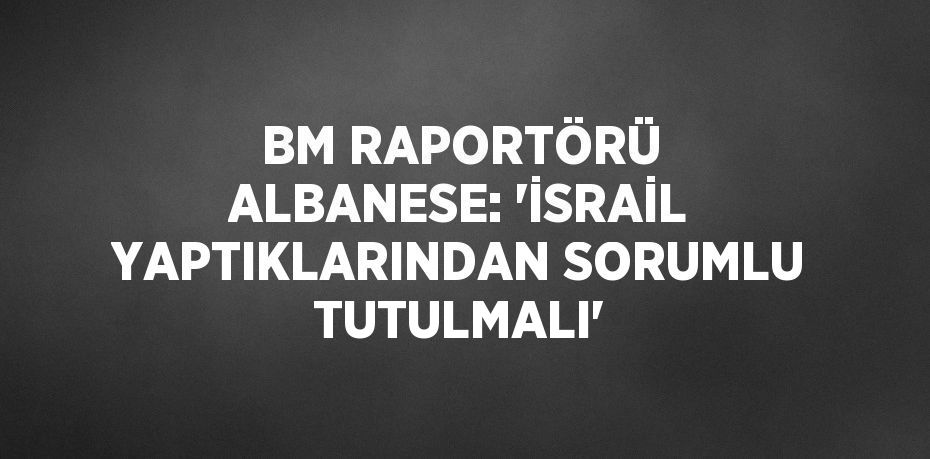 BM RAPORTÖRÜ ALBANESE: 'İSRAİL YAPTIKLARINDAN SORUMLU TUTULMALI'