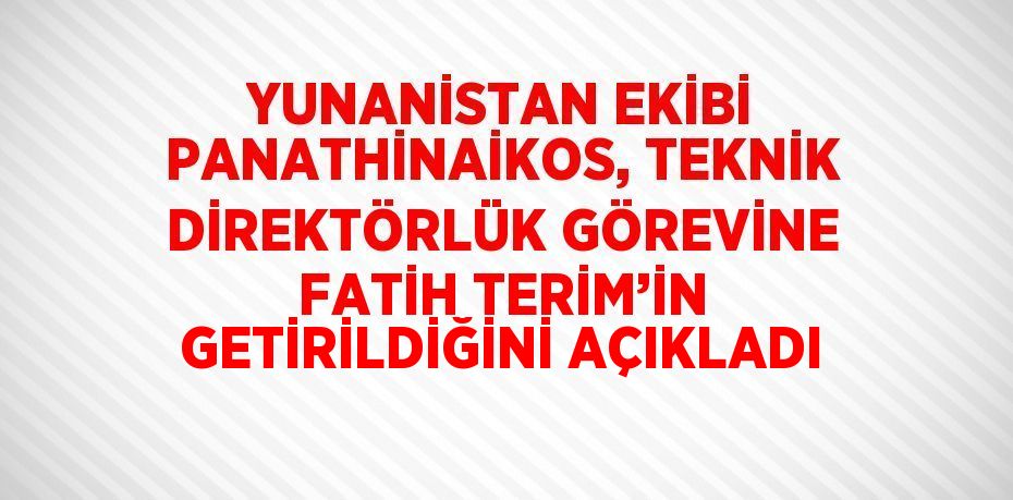 YUNANİSTAN EKİBİ PANATHİNAİKOS, TEKNİK DİREKTÖRLÜK GÖREVİNE FATİH TERİM’İN GETİRİLDİĞİNİ AÇIKLADI