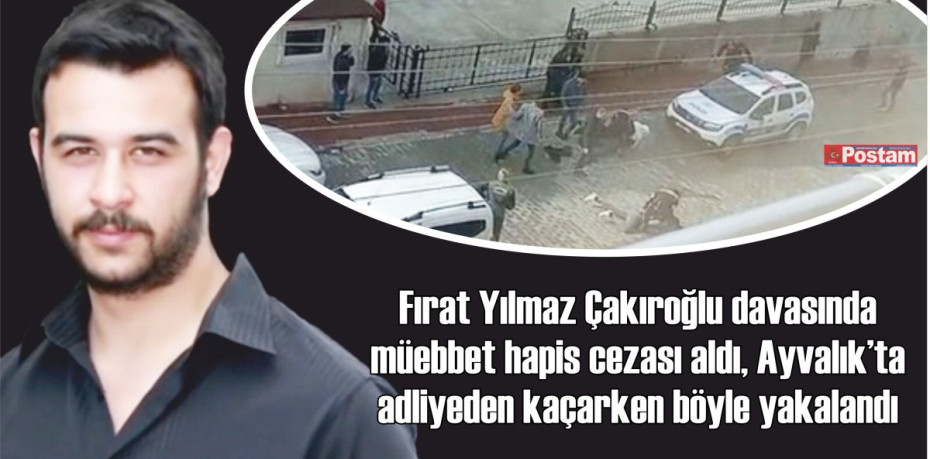 Fırat Yılmaz Çakıroğlu davasında müebbet hapis cezası aldı, Ayvalık'ta adliyeden kaçarken böyle yakalandı