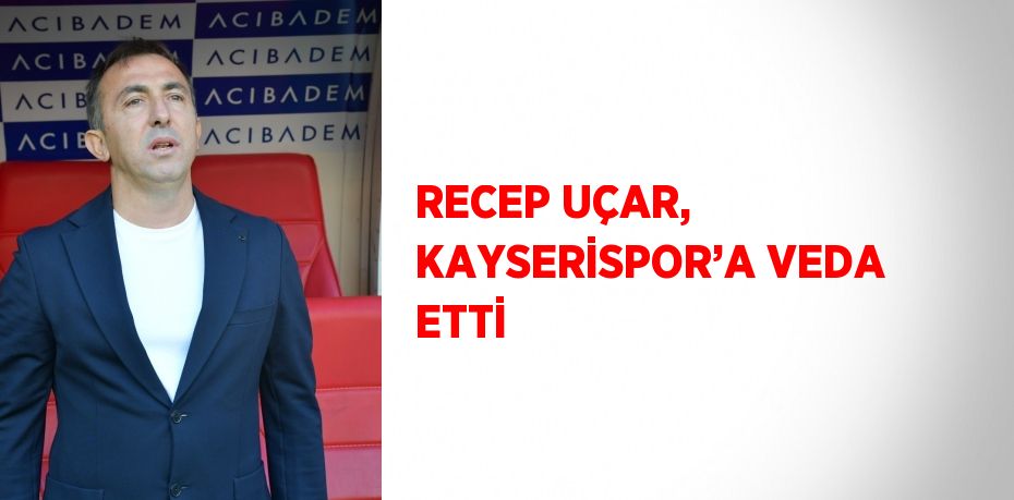 RECEP UÇAR, KAYSERİSPOR’A VEDA ETTİ