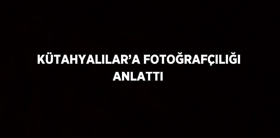 KÜTAHYALILAR’A FOTOĞRAFÇILIĞI ANLATTI