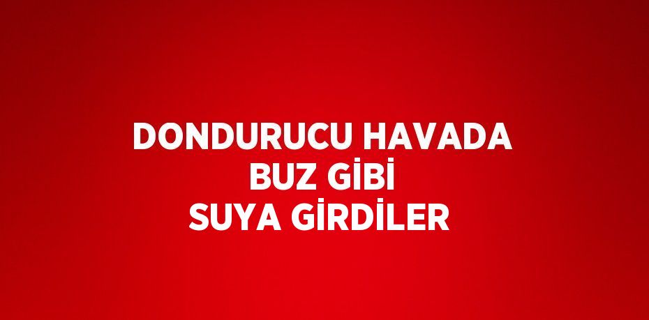 DONDURUCU HAVADA BUZ GİBİ SUYA GİRDİLER