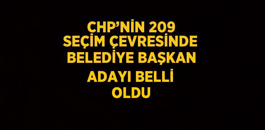 CHP’NİN 209 SEÇİM ÇEVRESİNDE BELEDİYE BAŞKAN ADAYI BELLİ OLDU