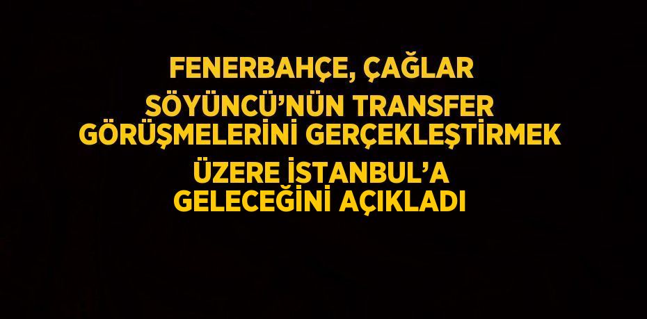 FENERBAHÇE, ÇAĞLAR SÖYÜNCÜ’NÜN TRANSFER GÖRÜŞMELERİNİ GERÇEKLEŞTİRMEK ÜZERE İSTANBUL’A GELECEĞİNİ AÇIKLADI