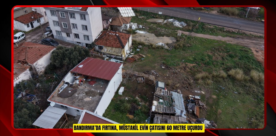 Bandırma’da fırtına, müstakil evin çatısını 60 metre uçurdu  