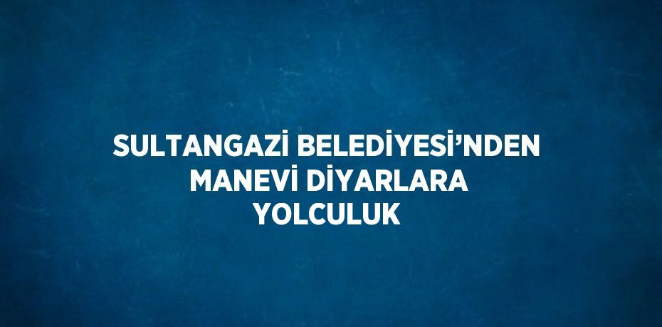 SULTANGAZİ BELEDİYESİ’NDEN MANEVİ DİYARLARA YOLCULUK