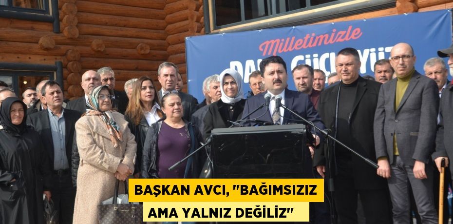 Başkan Avcı, "Bağımsızız ama yalnız değiliz"