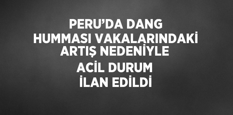 PERU’DA DANG HUMMASI VAKALARINDAKİ ARTIŞ NEDENİYLE ACİL DURUM İLAN EDİLDİ