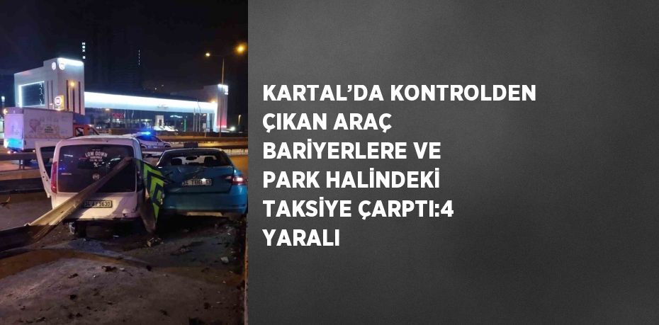 KARTAL’DA KONTROLDEN ÇIKAN ARAÇ BARİYERLERE VE PARK HALİNDEKİ TAKSİYE ÇARPTI:4 YARALI