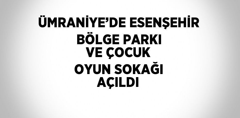 ÜMRANİYE’DE ESENŞEHİR BÖLGE PARKI VE ÇOCUK OYUN SOKAĞI AÇILDI