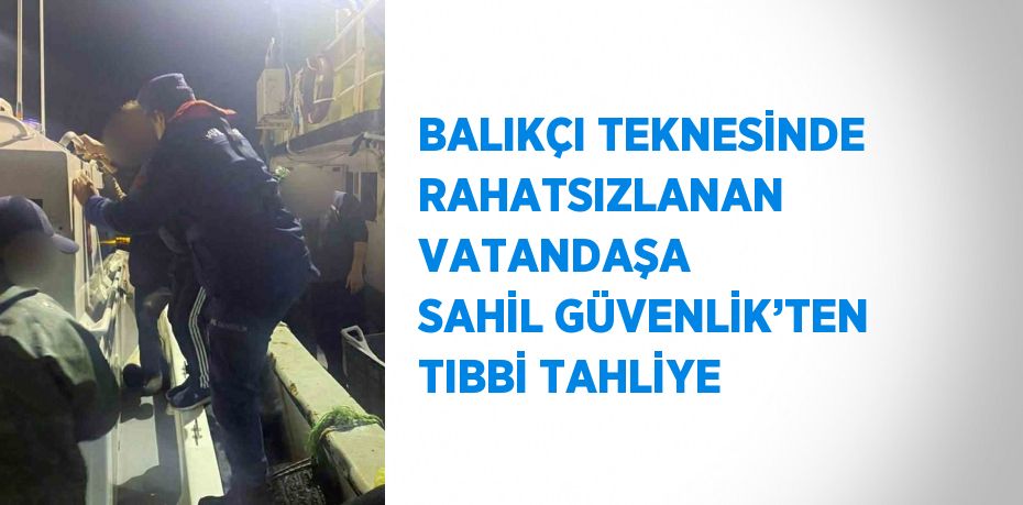 BALIKÇI TEKNESİNDE RAHATSIZLANAN VATANDAŞA SAHİL GÜVENLİK’TEN TIBBİ TAHLİYE