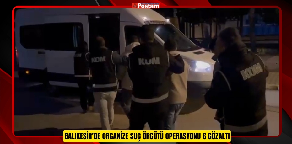 Balıkesir’de Organize Suç Örgütü Operasyonu 6 Gözaltı