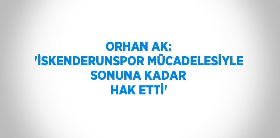 ORHAN AK: 'İSKENDERUNSPOR MÜCADELESİYLE SONUNA KADAR HAK ETTİ'