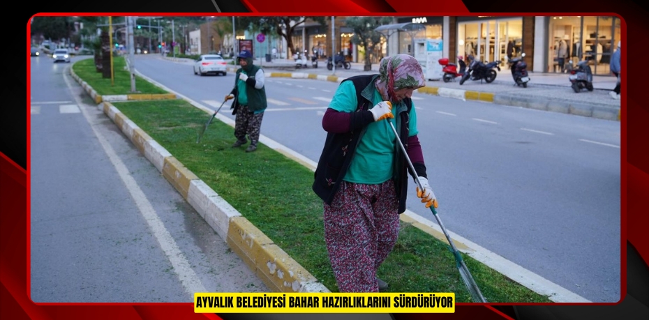 AYVALIK BELEDİYESİ BAHAR HAZIRLIKLARINI SÜRDÜRÜYOR