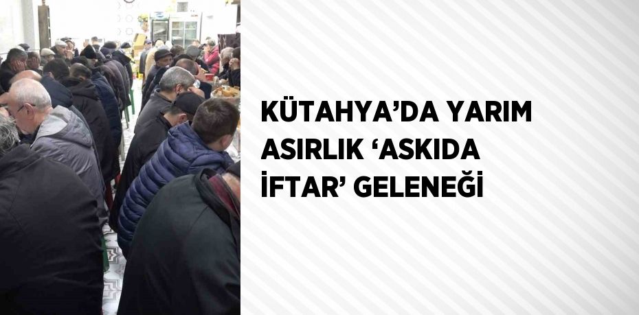 KÜTAHYA’DA YARIM ASIRLIK ‘ASKIDA İFTAR’ GELENEĞİ