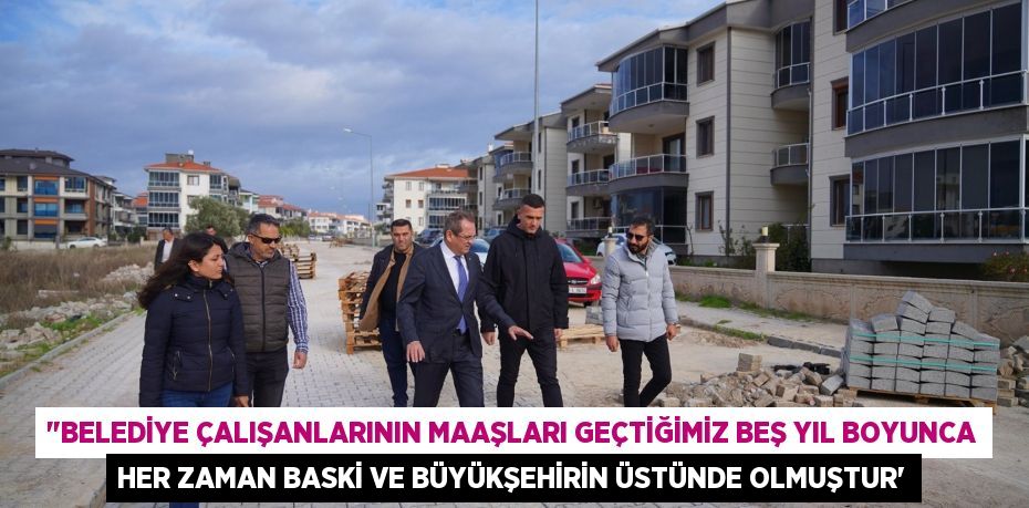 "BELEDİYE ÇALIŞANLARININ MAAŞLARI GEÇTİĞİMİZ BEŞ YIL BOYUNCA HER ZAMAN BASKİ VE BÜYÜKŞEHİRİN ÜSTÜNDE OLMUŞTUR”