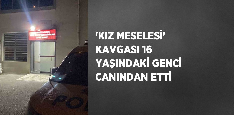 'KIZ MESELESİ' KAVGASI 16 YAŞINDAKİ GENCİ CANINDAN ETTİ