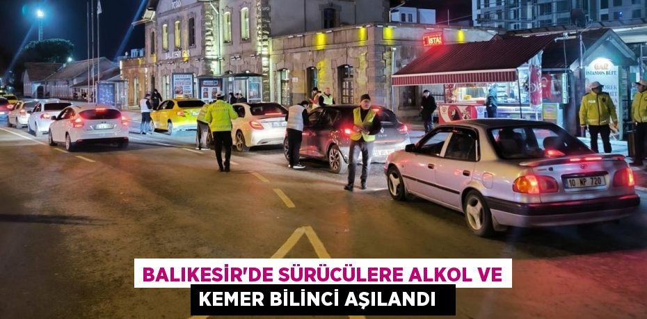 Balıkesir'de sürücülere alkol ve kemer bilinci aşılandı  
