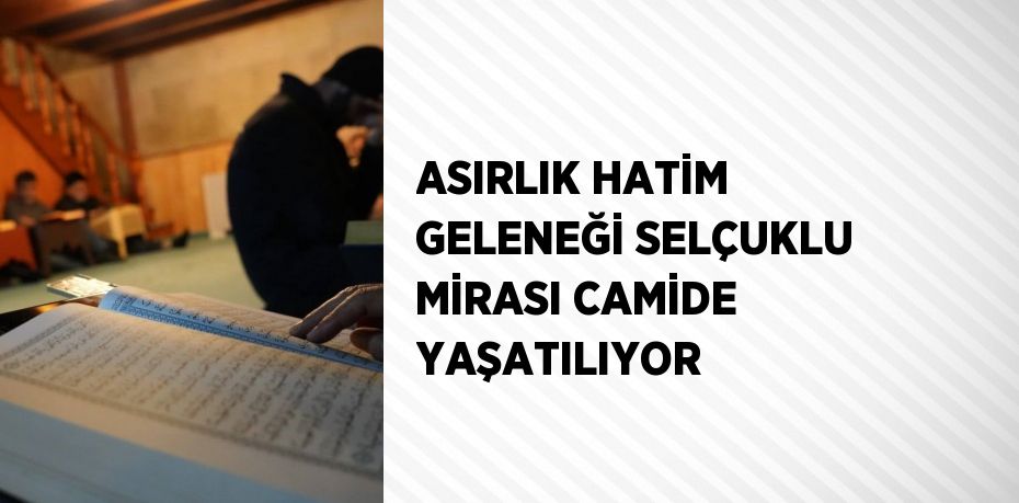 ASIRLIK HATİM GELENEĞİ SELÇUKLU MİRASI CAMİDE YAŞATILIYOR