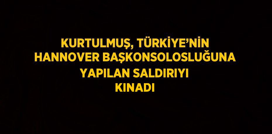 KURTULMUŞ, TÜRKİYE’NİN HANNOVER BAŞKONSOLOSLUĞUNA YAPILAN SALDIRIYI KINADI