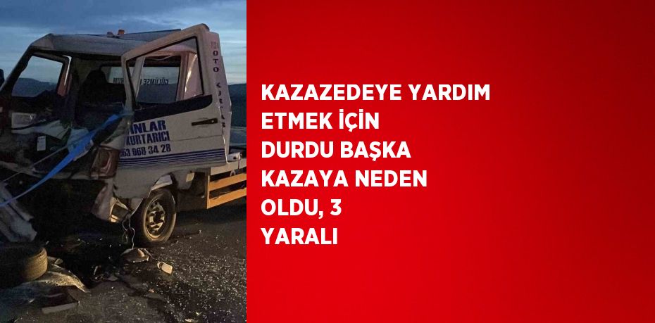 KAZAZEDEYE YARDIM ETMEK İÇİN DURDU BAŞKA KAZAYA NEDEN OLDU, 3 YARALI