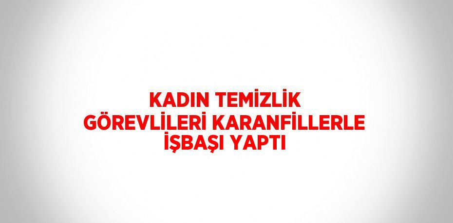 KADIN TEMİZLİK GÖREVLİLERİ KARANFİLLERLE İŞBAŞI YAPTI