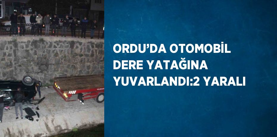 ORDU’DA OTOMOBİL DERE YATAĞINA YUVARLANDI:2 YARALI