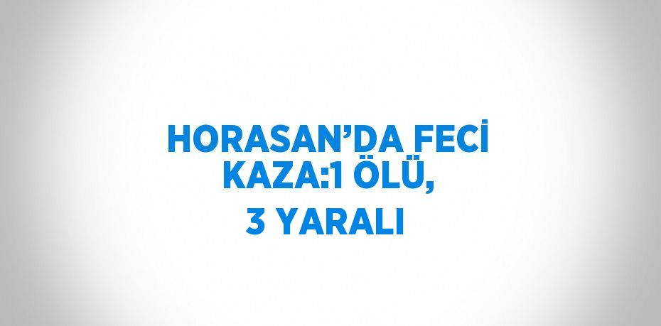 HORASAN’DA FECİ KAZA:1 ÖLÜ, 3 YARALI
