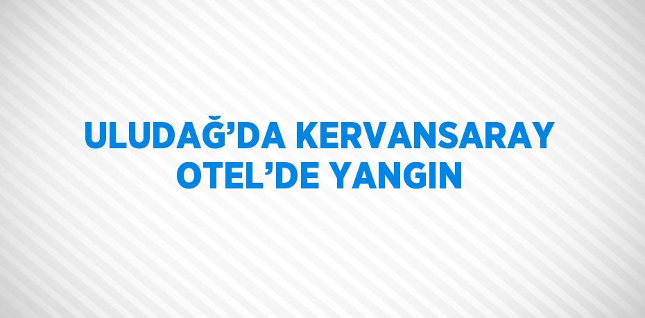 ULUDAĞ’DA KERVANSARAY OTEL’DE YANGIN