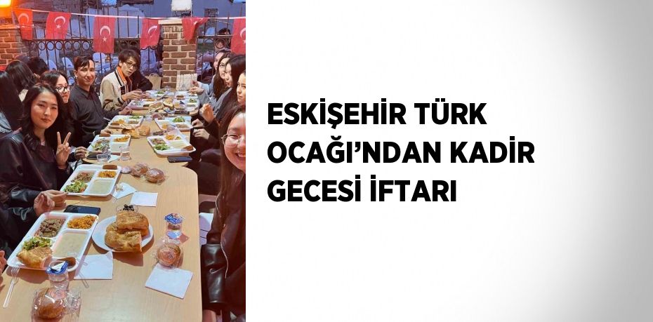 ESKİŞEHİR TÜRK OCAĞI’NDAN KADİR GECESİ İFTARI