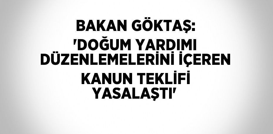 BAKAN GÖKTAŞ: 'DOĞUM YARDIMI DÜZENLEMELERİNİ İÇEREN KANUN TEKLİFİ YASALAŞTI'