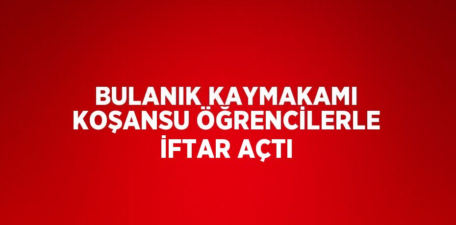 BULANIK KAYMAKAMI KOŞANSU ÖĞRENCİLERLE İFTAR AÇTI