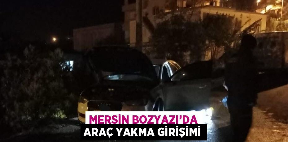 MERSİN BOZYAZI’DA ARAÇ YAKMA GİRİŞİMİ