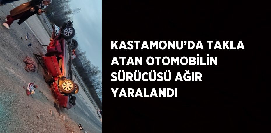 KASTAMONU’DA TAKLA ATAN OTOMOBİLİN SÜRÜCÜSÜ AĞIR YARALANDI