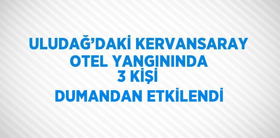 ULUDAĞ’DAKİ KERVANSARAY OTEL YANGININDA 3 KİŞİ DUMANDAN ETKİLENDİ