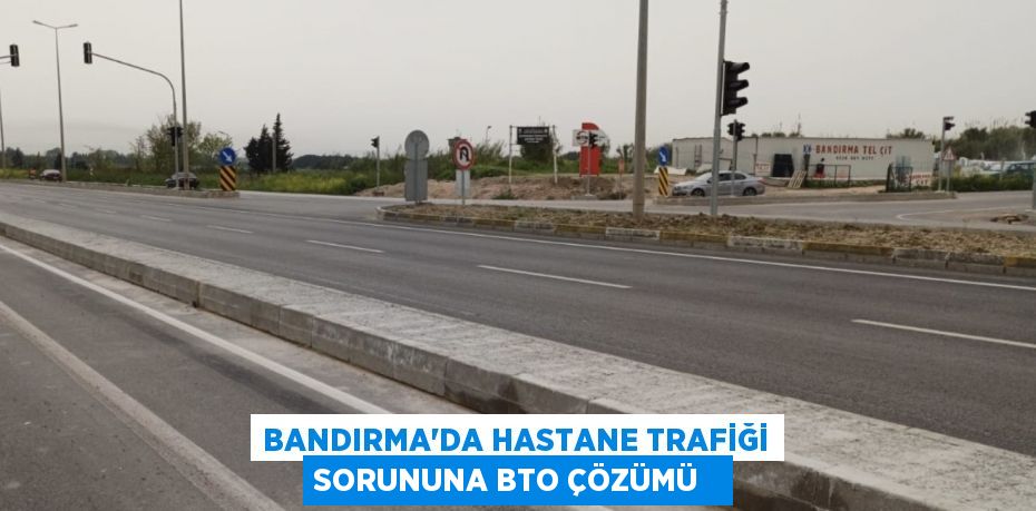 Bandırma’da hastane trafiği sorununa BTO çözümü