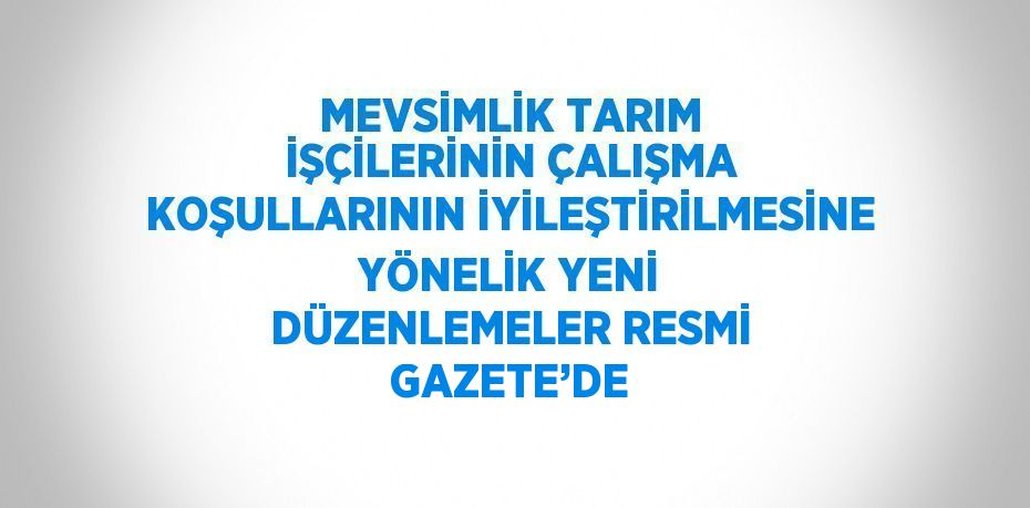 MEVSİMLİK TARIM İŞÇİLERİNİN ÇALIŞMA KOŞULLARININ İYİLEŞTİRİLMESİNE YÖNELİK YENİ DÜZENLEMELER RESMİ GAZETE’DE