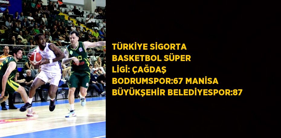 TÜRKİYE SİGORTA BASKETBOL SÜPER LİGİ: ÇAĞDAŞ BODRUMSPOR:67 MANİSA BÜYÜKŞEHİR BELEDİYESPOR:87