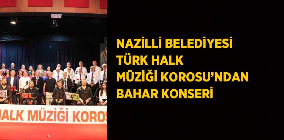 NAZİLLİ BELEDİYESİ TÜRK HALK MÜZİĞİ KOROSU’NDAN BAHAR KONSERİ