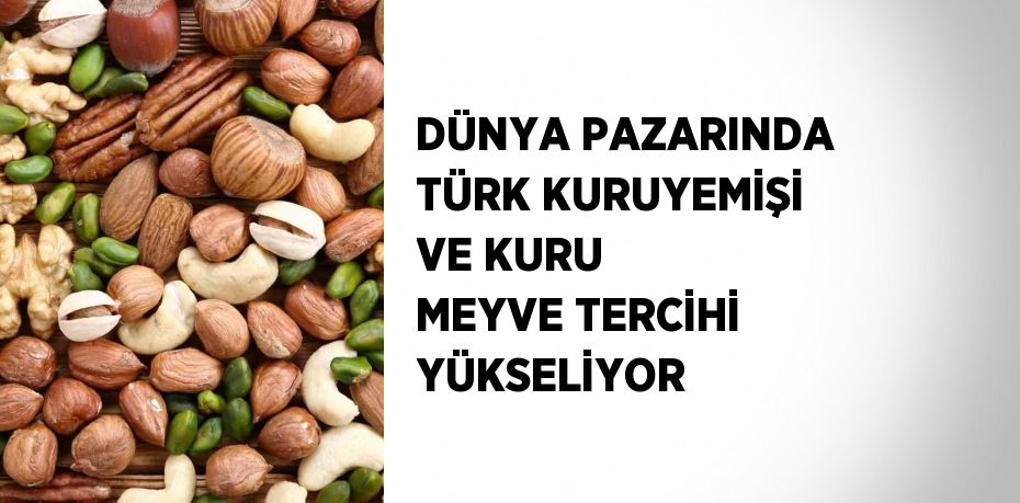 DÜNYA PAZARINDA TÜRK KURUYEMİŞİ VE KURU MEYVE TERCİHİ YÜKSELİYOR