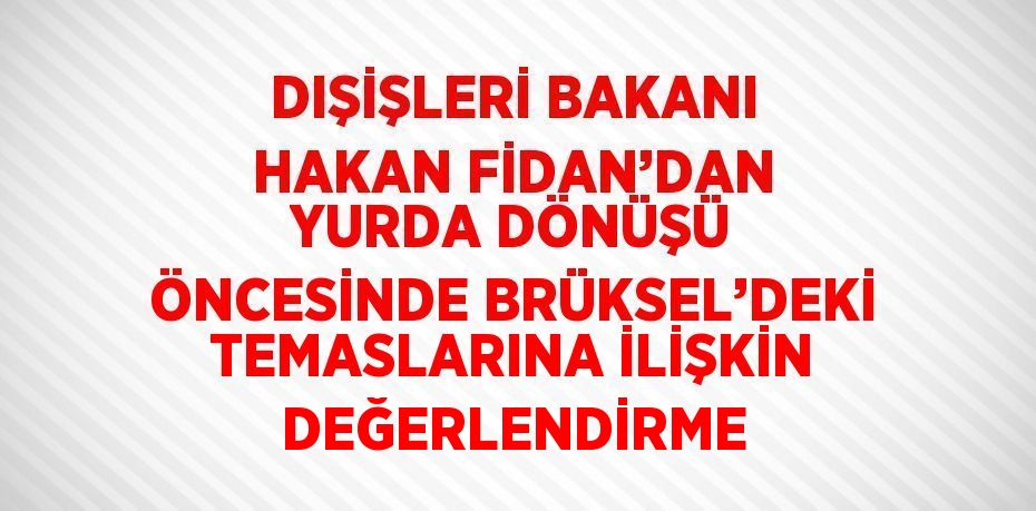 DIŞİŞLERİ BAKANI HAKAN FİDAN’DAN YURDA DÖNÜŞÜ ÖNCESİNDE BRÜKSEL’DEKİ TEMASLARINA İLİŞKİN DEĞERLENDİRME