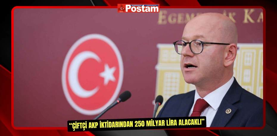 CHP BALIKESİR MİLLETVEKİLİ SERKAN SARI “ÇİFTÇİ AKP İKTİDARINDAN 250 MİLYAR LİRA ALACAKLI”