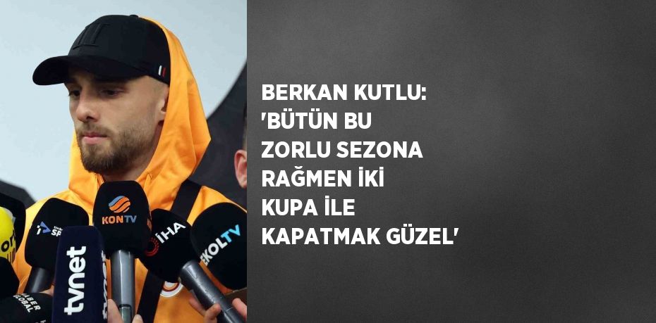 BERKAN KUTLU: 'BÜTÜN BU ZORLU SEZONA RAĞMEN İKİ KUPA İLE KAPATMAK GÜZEL'