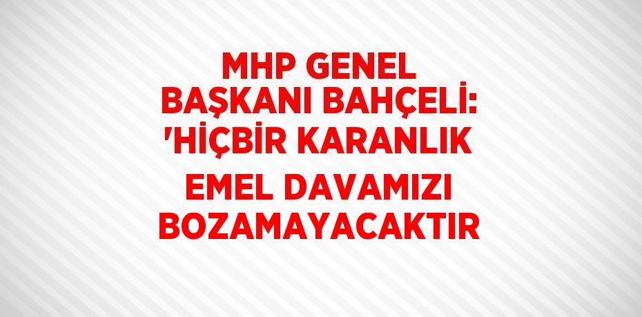 MHP GENEL BAŞKANI BAHÇELİ: 'HİÇBİR KARANLIK EMEL DAVAMIZI BOZAMAYACAKTIR